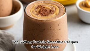 Top 6 Whey Protein Smoothie Recipes for Weight Loss